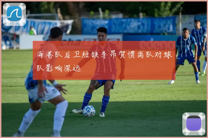 海港队后卫短缺李昂贺惯离队对球队影响深远