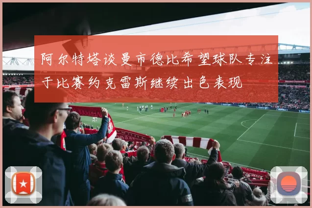 阿尔特塔谈曼市德比希望球队专注于比赛约克雷斯继续出色表现