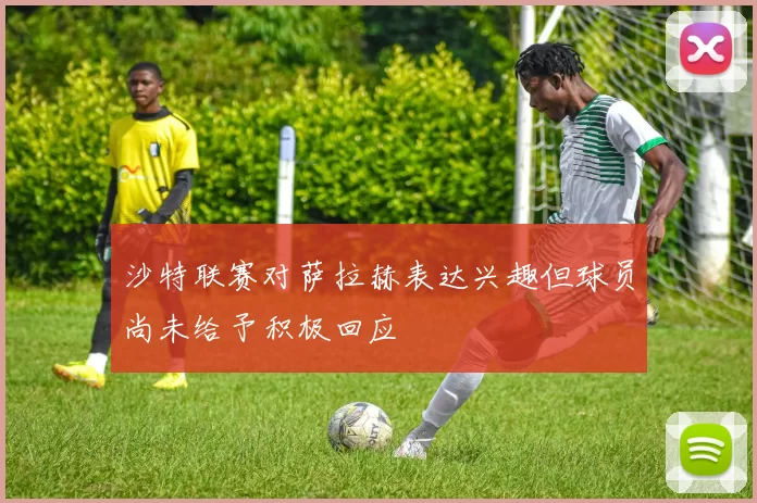 沙特联赛对萨拉赫表达兴趣但球员尚未给予积极回应