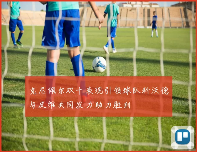 克尼佩尔双十表现引领球队科沃德与皮维共同发力助力胜利