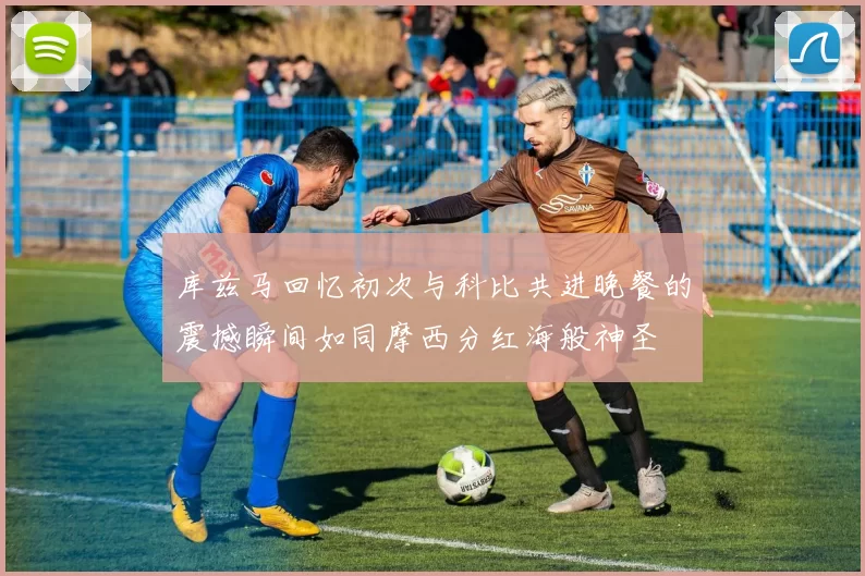 库兹马回忆初次与科比共进晚餐的震撼瞬间如同摩西分红海般神圣