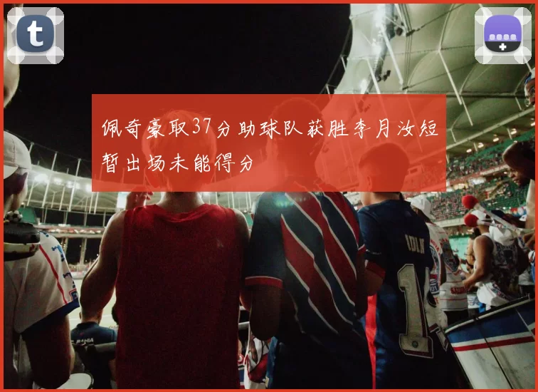 佩奇豪取37分助球队获胜李月汝短暂出场未能得分