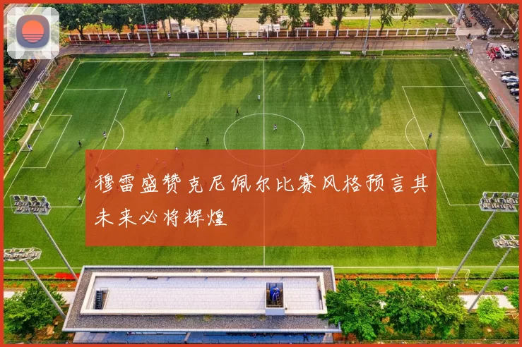 穆雷盛赞克尼佩尔比赛风格预言其未来必将辉煌